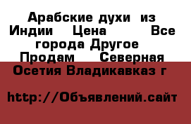 Арабские духи (из Индии) › Цена ­ 250 - Все города Другое » Продам   . Северная Осетия,Владикавказ г.